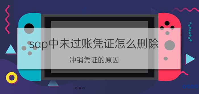 sap中未过账凭证怎么删除 冲销凭证的原因？